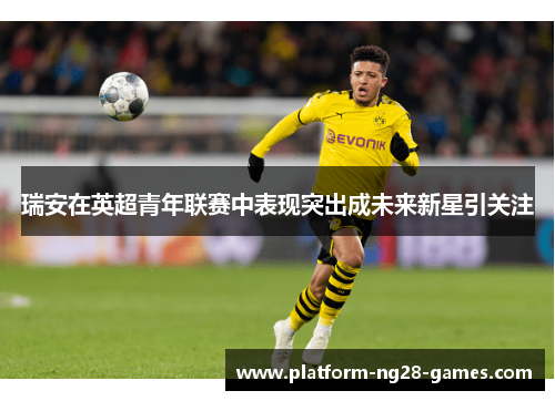 瑞安在英超青年联赛中表现突出成未来新星引关注 瑞安在英超青年联赛中表现突出成未来新星引关注
