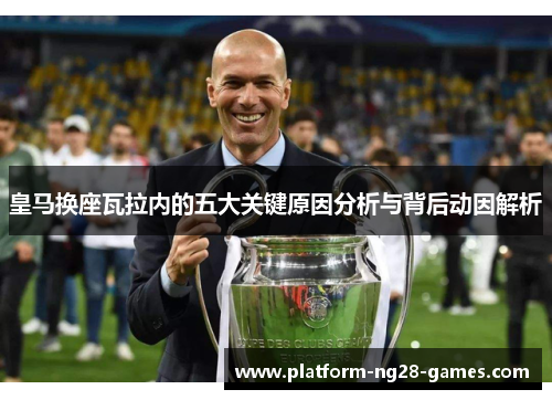 皇马换座瓦拉内的五大关键原因分析与背后动因解析 皇马换座瓦拉内的五大关键原因分析与背后动因解析