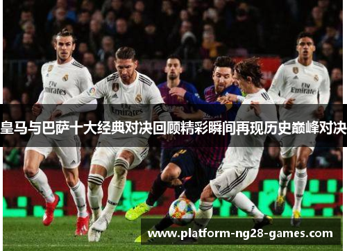 皇马与巴萨十大经典对决回顾精彩瞬间再现历史巅峰对决 皇马与巴萨十大经典对决回顾精彩瞬间再现历史巅峰对决