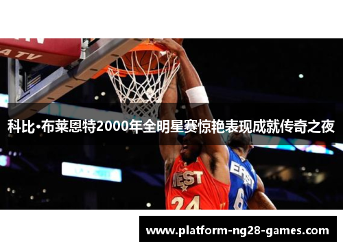 科比·布莱恩特2000年全明星赛惊艳表现成就传奇之夜 科比·布莱恩特2000年全明星赛惊艳表现成就传奇之夜