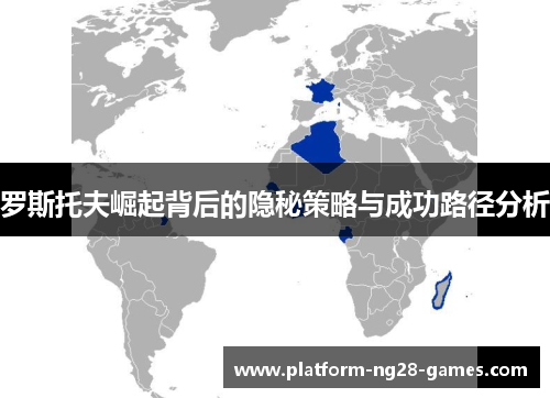 罗斯托夫崛起背后的隐秘策略与成功路径分析