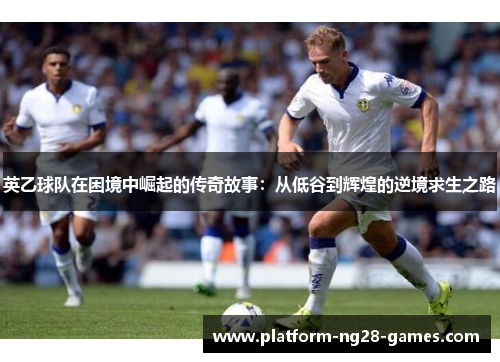 英乙球队在困境中崛起的传奇故事：从低谷到辉煌的逆境求生之路