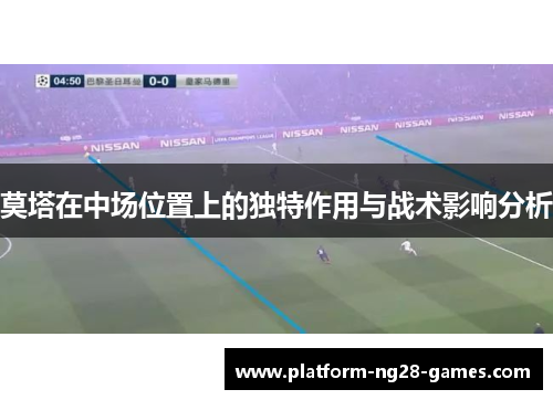 莫塔在中场位置上的独特作用与战术影响分析 莫塔在中场位置上的独特作用与战术影响分析