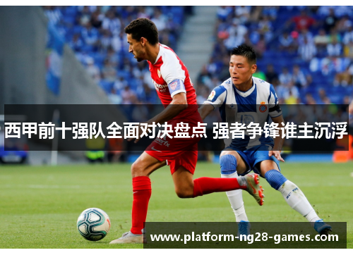 西甲前十强队全面对决盘点 强者争锋谁主沉浮 西甲前十强队全面对决盘点 强者争锋谁主沉浮