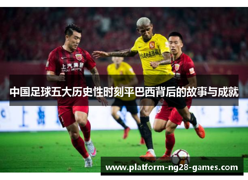 中国足球五大历史性时刻平巴西背后的故事与成就