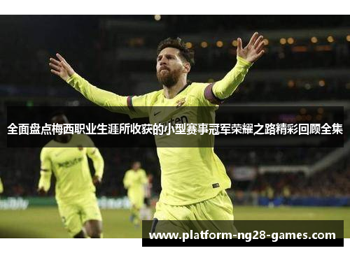 全面盘点梅西职业生涯所收获的小型赛事冠军荣耀之路精彩回顾全集