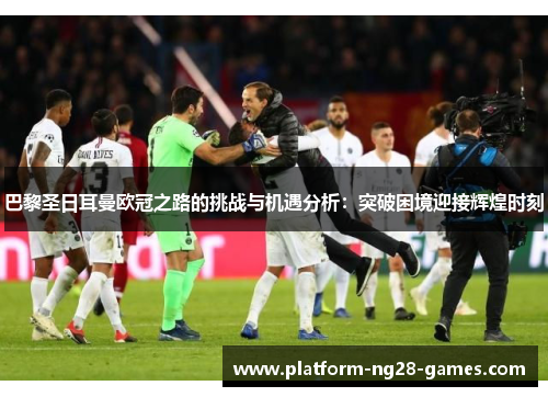 巴黎圣日耳曼欧冠之路的挑战与机遇分析：突破困境迎接辉煌时刻