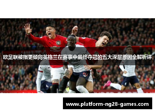 欧足联被指更倾向英格兰在赛事中最终夺冠的五大深层原因全解析详