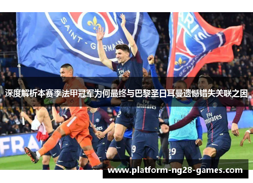 深度解析本赛季法甲冠军为何最终与巴黎圣日耳曼遗憾错失关联之因