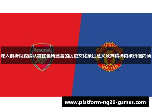 深入剖析阿森纳队徽红色所蕴含的历史文化象征意义及其精神内核价值内涵