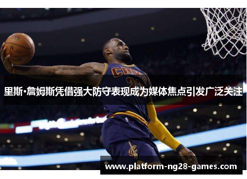里斯·詹姆斯凭借强大防守表现成为媒体焦点引发广泛关注