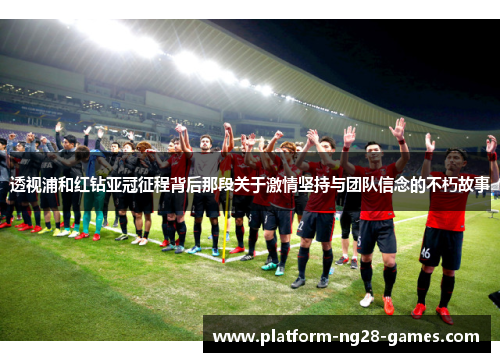 透视浦和红钻亚冠征程背后那段关于激情坚持与团队信念的不朽故事