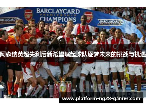 阿森纳英超失利后新希望崛起球队逐梦未来的挑战与机遇 阿森纳英超失利后新希望崛起球队逐梦未来的挑战与机遇