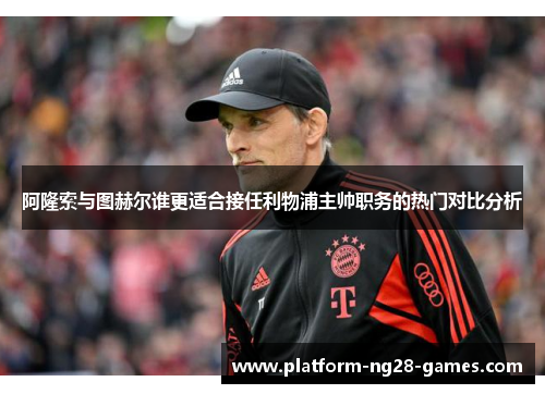 阿隆索与图赫尔谁更适合接任利物浦主帅职务的热门对比分析