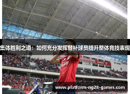 集体胜利之道：如何充分发挥替补球员提升整体竞技表现
