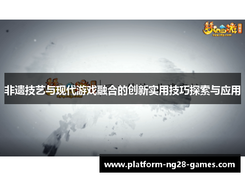 非遗技艺与现代游戏融合的创新实用技巧探索与应用 非遗技艺与现代游戏融合的创新实用技巧探索与应用