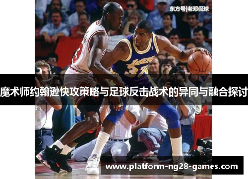 魔术师约翰逊快攻策略与足球反击战术的异同与融合探讨 魔术师约翰逊快攻策略与足球反击战术的异同与融合探讨