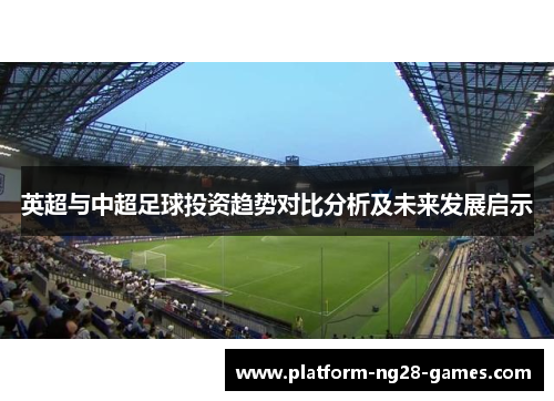 英超与中超足球投资趋势对比分析及未来发展启示 英超与中超足球投资趋势对比分析及未来发展启示