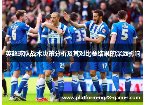 英超球队战术决策分析及其对比赛结果的深远影响 英超球队战术决策分析及其对比赛结果的深远影响