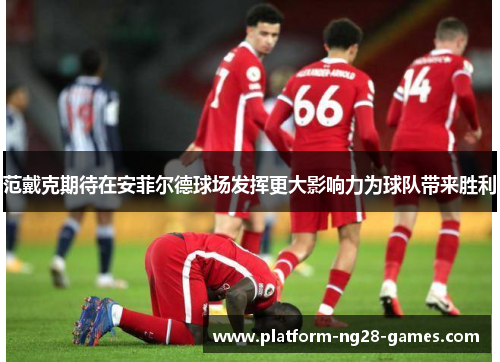范戴克期待在安菲尔德球场发挥更大影响力为球队带来胜利 范戴克期待在安菲尔德球场发挥更大影响力为球队带来胜利