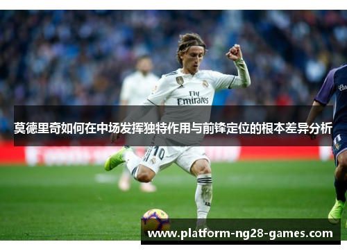 莫德里奇如何在中场发挥独特作用与前锋定位的根本差异分析 莫德里奇如何在中场发挥独特作用与前锋定位的根本差异分析