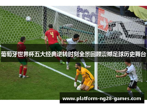 葡萄牙世界杯五大经典逆转时刻全景回顾震撼足球历史舞台 葡萄牙世界杯五大经典逆转时刻全景回顾震撼足球历史舞台
