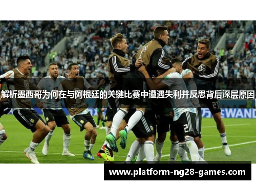 解析墨西哥为何在与阿根廷的关键比赛中遭遇失利并反思背后深层原因