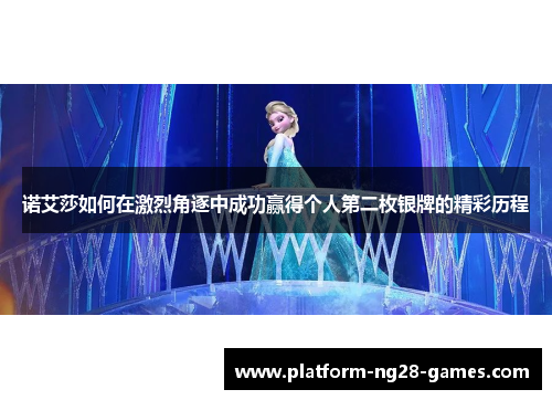 诺艾莎如何在激烈角逐中成功赢得个人第二枚银牌的精彩历程 诺艾莎如何在激烈角逐中成功赢得个人第二枚银牌的精彩历程