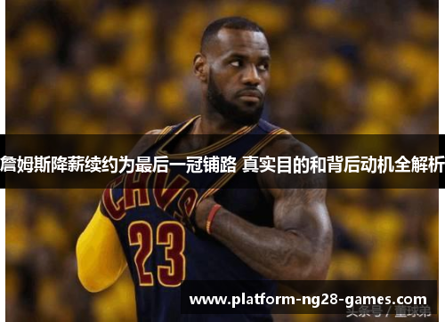 詹姆斯降薪续约为最后一冠铺路 真实目的和背后动机全解析