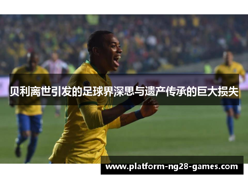 贝利离世引发的足球界深思与遗产传承的巨大损失