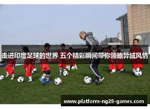 走进印度足球的世界 五个精彩瞬间带你领略异域风情