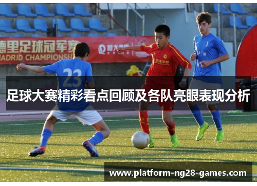 足球大赛精彩看点回顾及各队亮眼表现分析